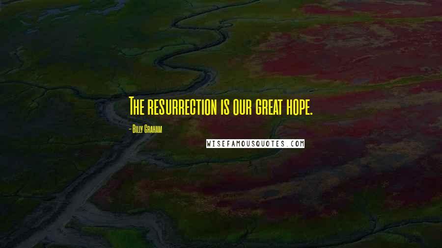 Billy Graham Quotes: The resurrection is our great hope.