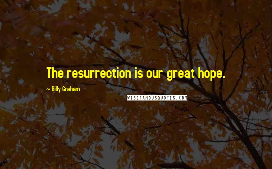 Billy Graham Quotes: The resurrection is our great hope.