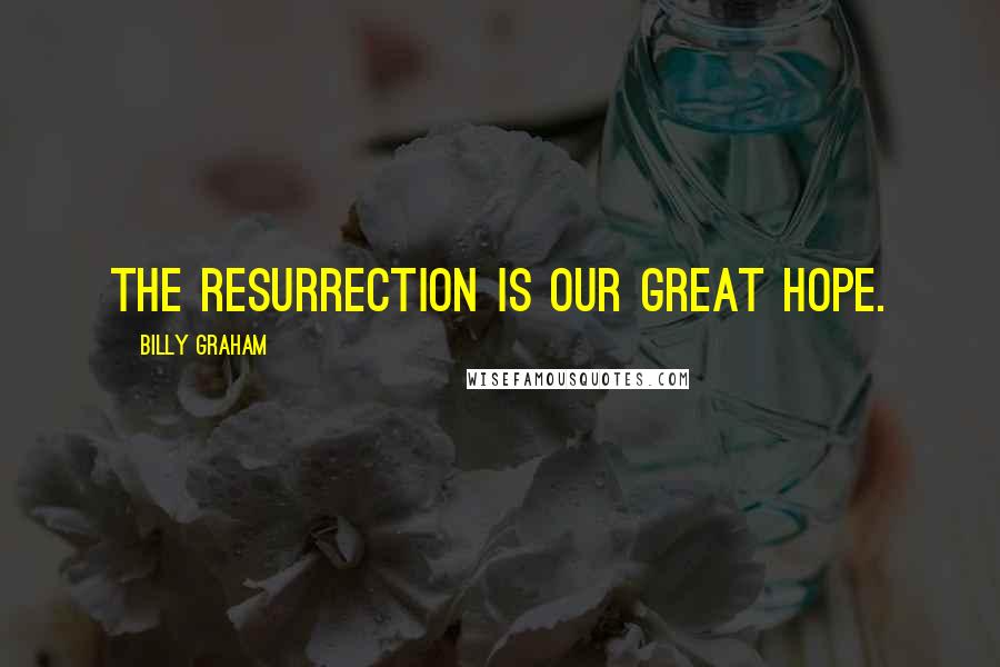 Billy Graham Quotes: The resurrection is our great hope.