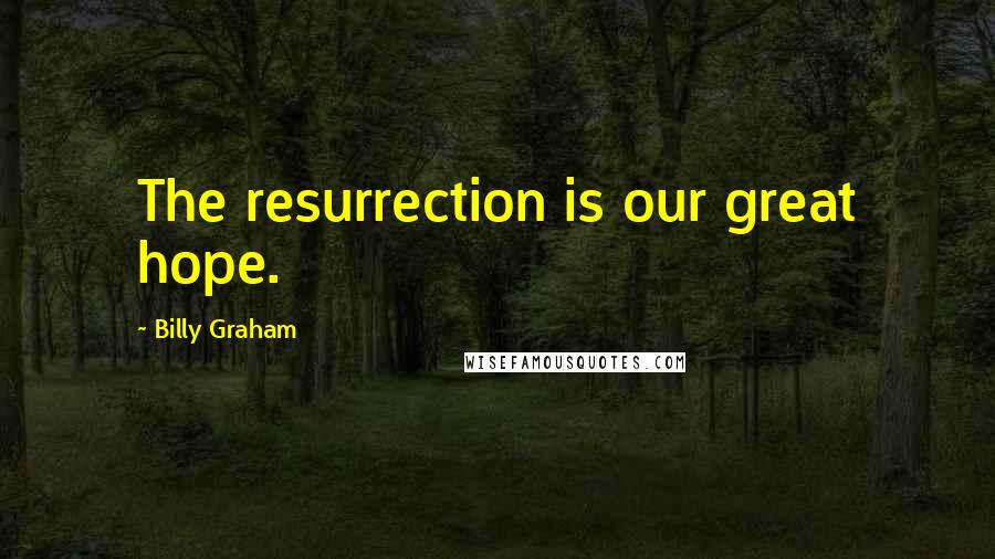 Billy Graham Quotes: The resurrection is our great hope.
