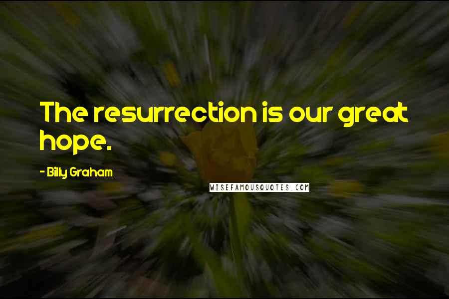 Billy Graham Quotes: The resurrection is our great hope.