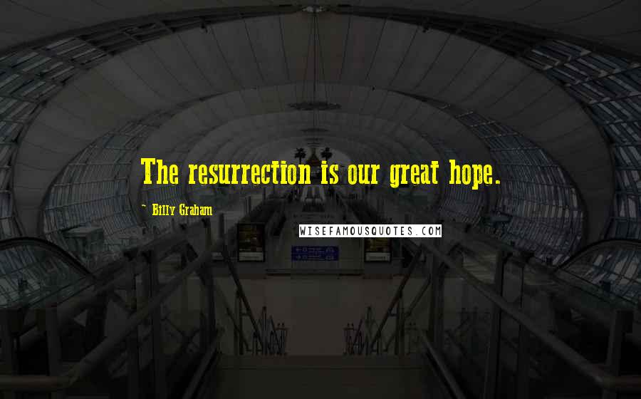 Billy Graham Quotes: The resurrection is our great hope.