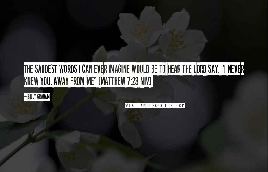 Billy Graham Quotes: The saddest words I can ever imagine would be to hear the Lord say, "I never knew you. Away from Me" [Matthew 7:23 NIV].