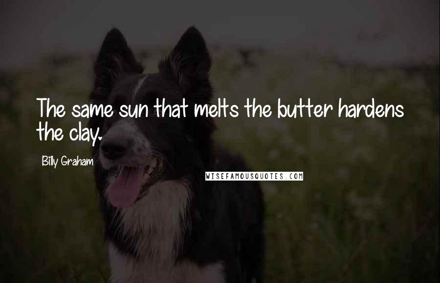 Billy Graham Quotes: The same sun that melts the butter hardens the clay.