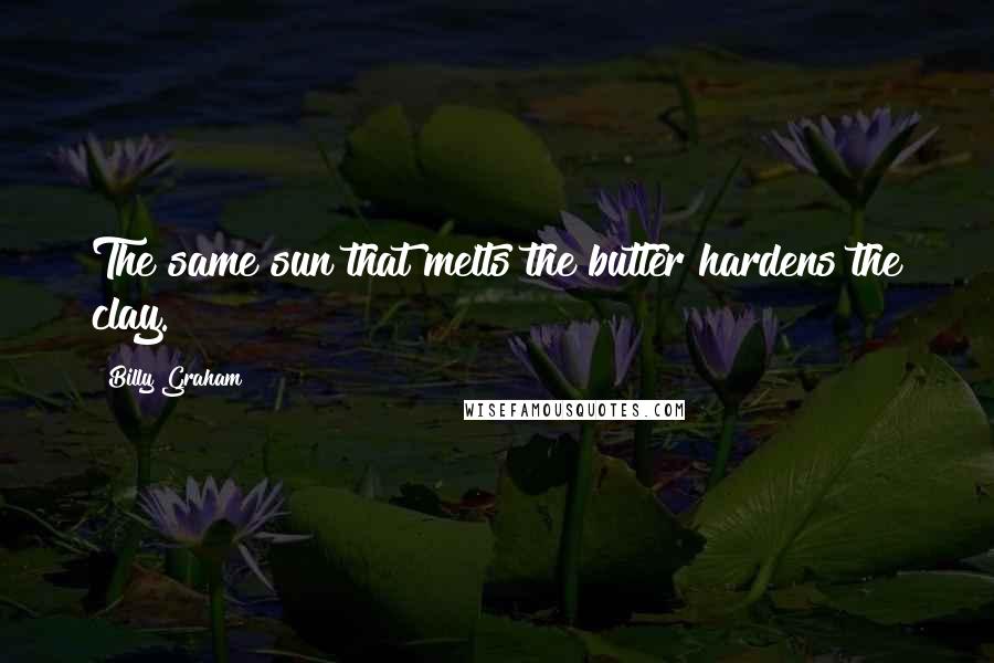 Billy Graham Quotes: The same sun that melts the butter hardens the clay.
