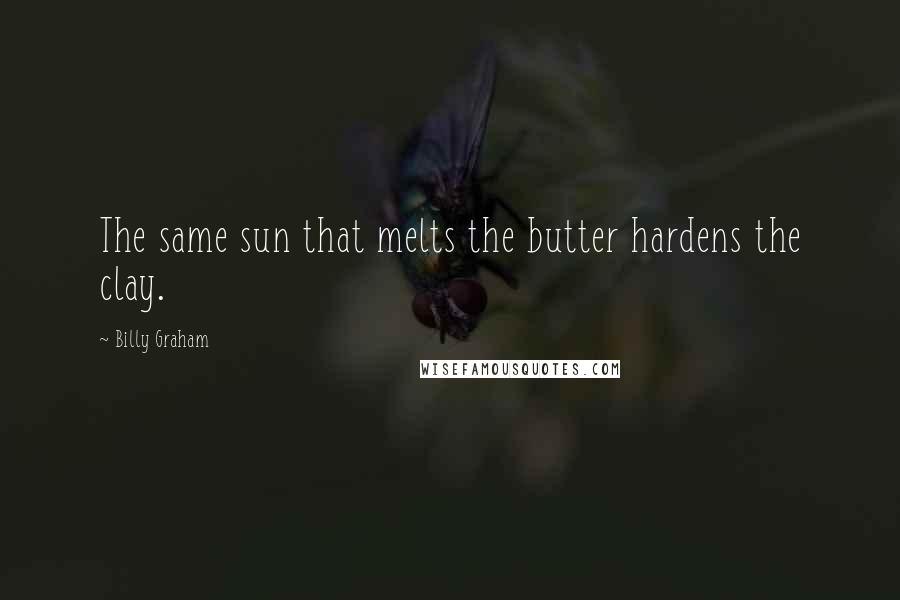 Billy Graham Quotes: The same sun that melts the butter hardens the clay.