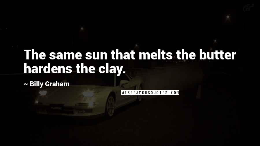 Billy Graham Quotes: The same sun that melts the butter hardens the clay.