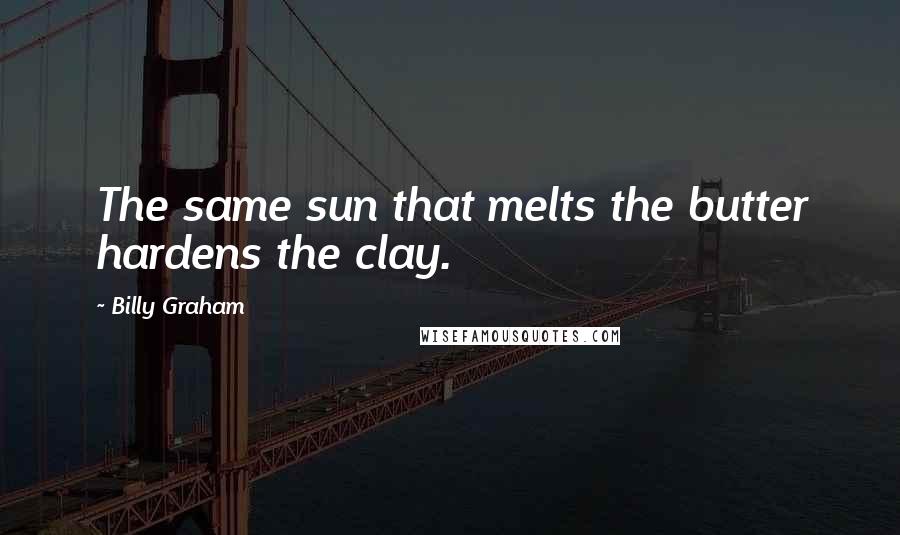 Billy Graham Quotes: The same sun that melts the butter hardens the clay.