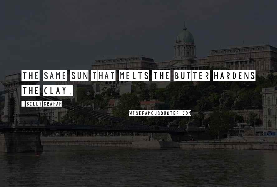 Billy Graham Quotes: The same sun that melts the butter hardens the clay.