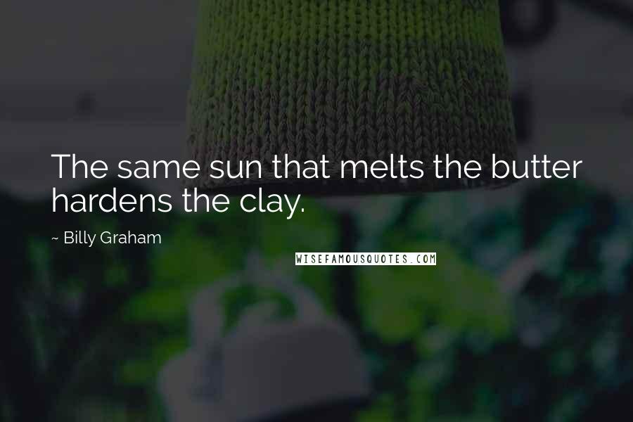 Billy Graham Quotes: The same sun that melts the butter hardens the clay.