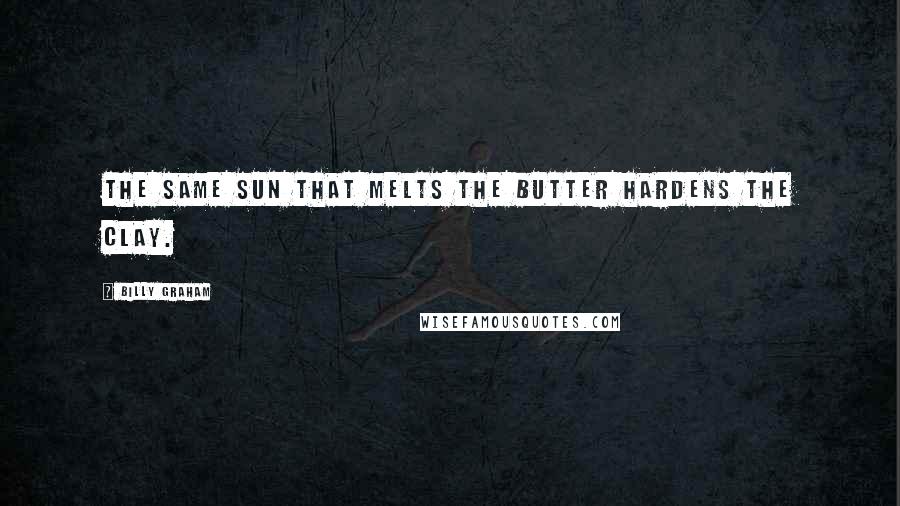 Billy Graham Quotes: The same sun that melts the butter hardens the clay.