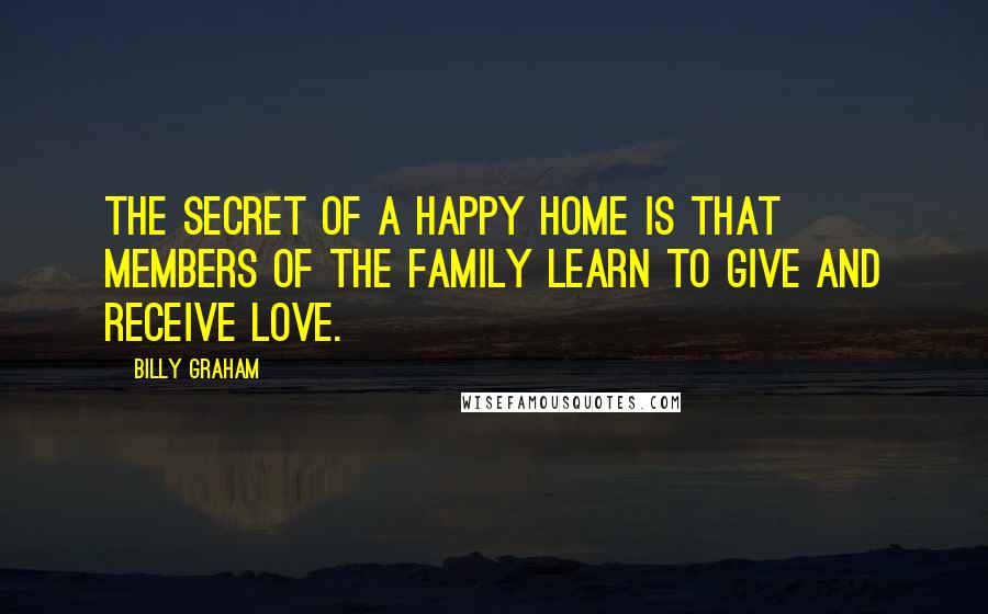 Billy Graham Quotes: The secret of a happy home is that members of the family learn to give and receive love.