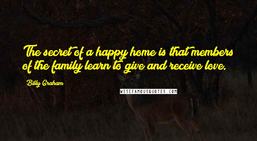 Billy Graham Quotes: The secret of a happy home is that members of the family learn to give and receive love.