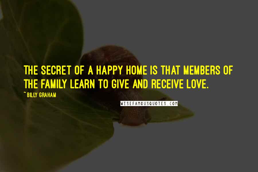 Billy Graham Quotes: The secret of a happy home is that members of the family learn to give and receive love.