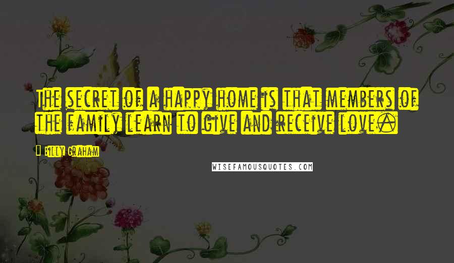 Billy Graham Quotes: The secret of a happy home is that members of the family learn to give and receive love.