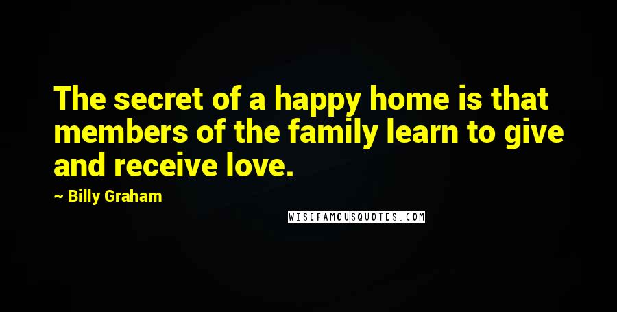 Billy Graham Quotes: The secret of a happy home is that members of the family learn to give and receive love.