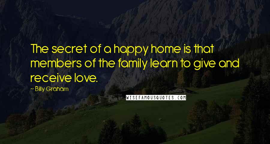 Billy Graham Quotes: The secret of a happy home is that members of the family learn to give and receive love.