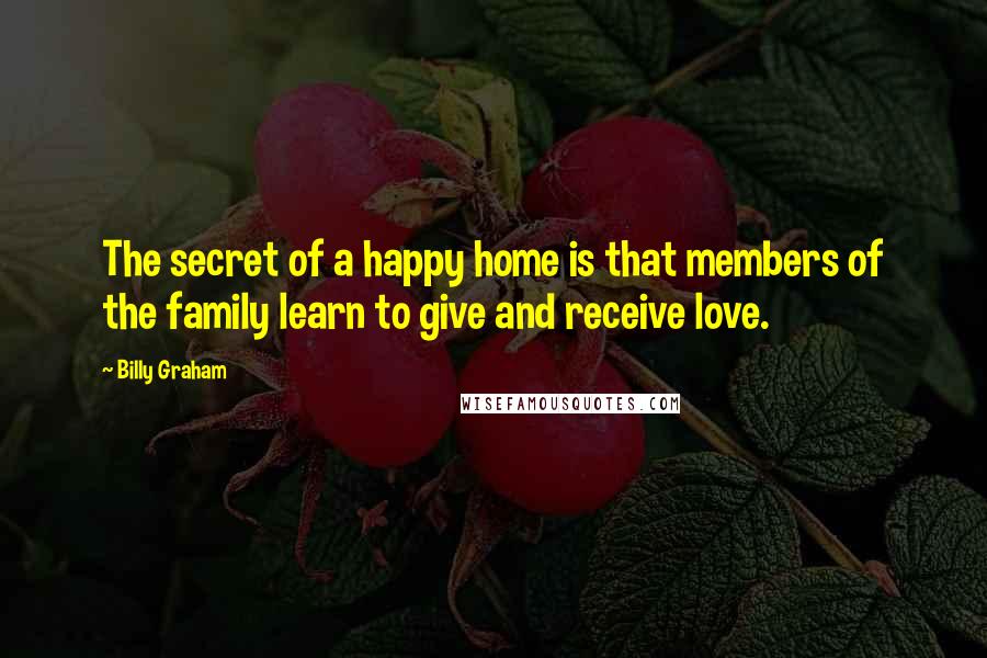 Billy Graham Quotes: The secret of a happy home is that members of the family learn to give and receive love.