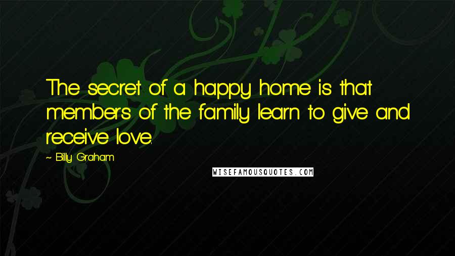 Billy Graham Quotes: The secret of a happy home is that members of the family learn to give and receive love.