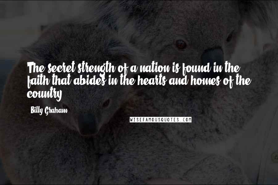 Billy Graham Quotes: The secret strength of a nation is found in the faith that abides in the hearts and homes of the country.