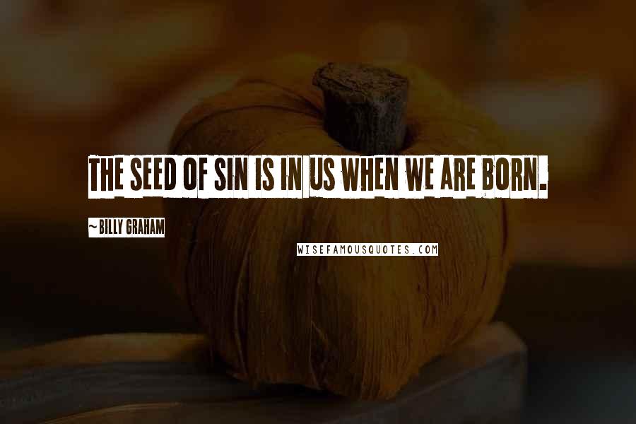 Billy Graham Quotes: The seed of sin is in us when we are born.