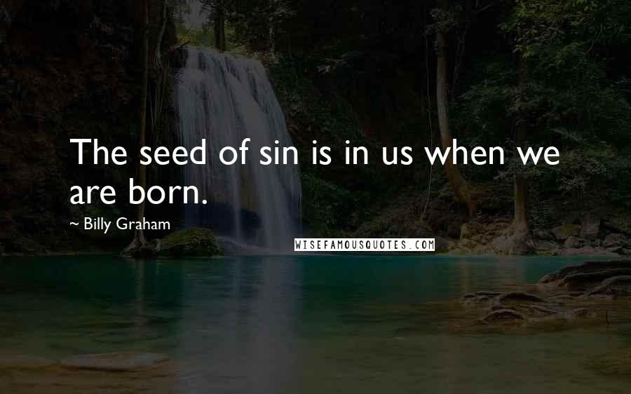 Billy Graham Quotes: The seed of sin is in us when we are born.