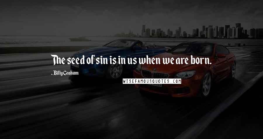 Billy Graham Quotes: The seed of sin is in us when we are born.