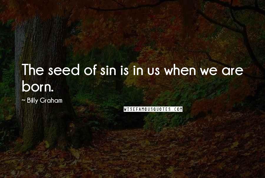 Billy Graham Quotes: The seed of sin is in us when we are born.