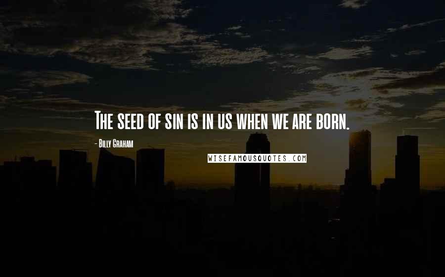 Billy Graham Quotes: The seed of sin is in us when we are born.