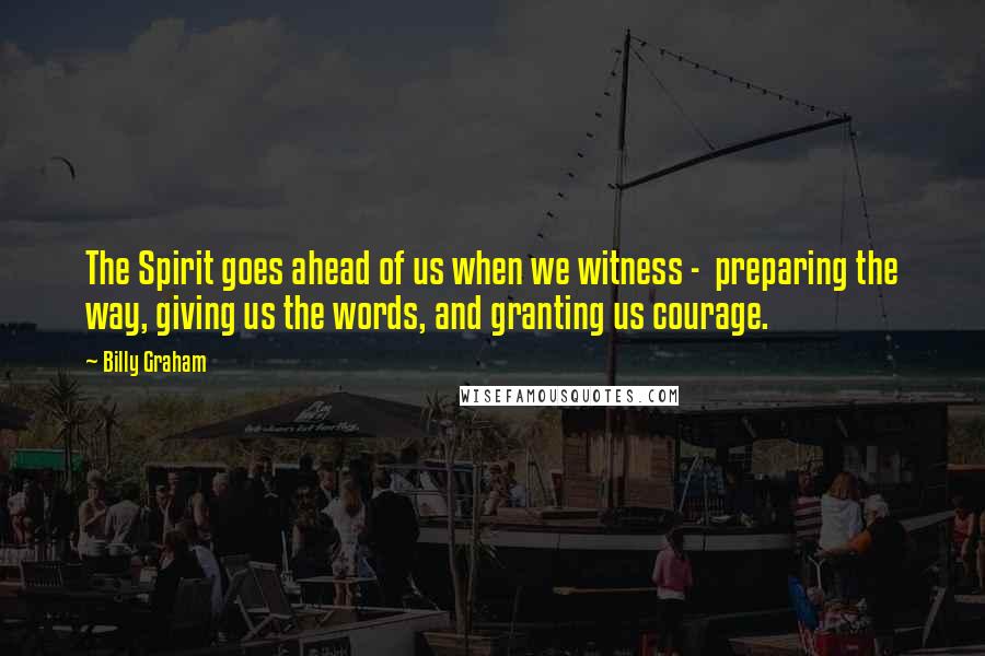 Billy Graham Quotes: The Spirit goes ahead of us when we witness -  preparing the way, giving us the words, and granting us courage.