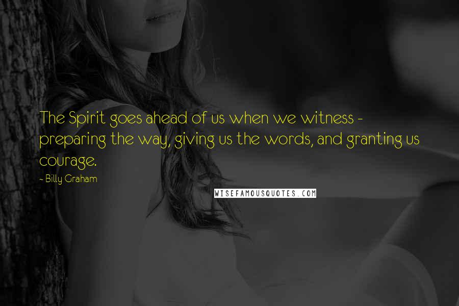 Billy Graham Quotes: The Spirit goes ahead of us when we witness - preparing the way, giving us the words, and granting us courage.