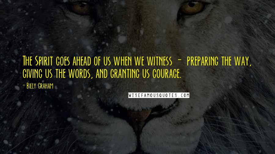 Billy Graham Quotes: The Spirit goes ahead of us when we witness - preparing the way, giving us the words, and granting us courage.
