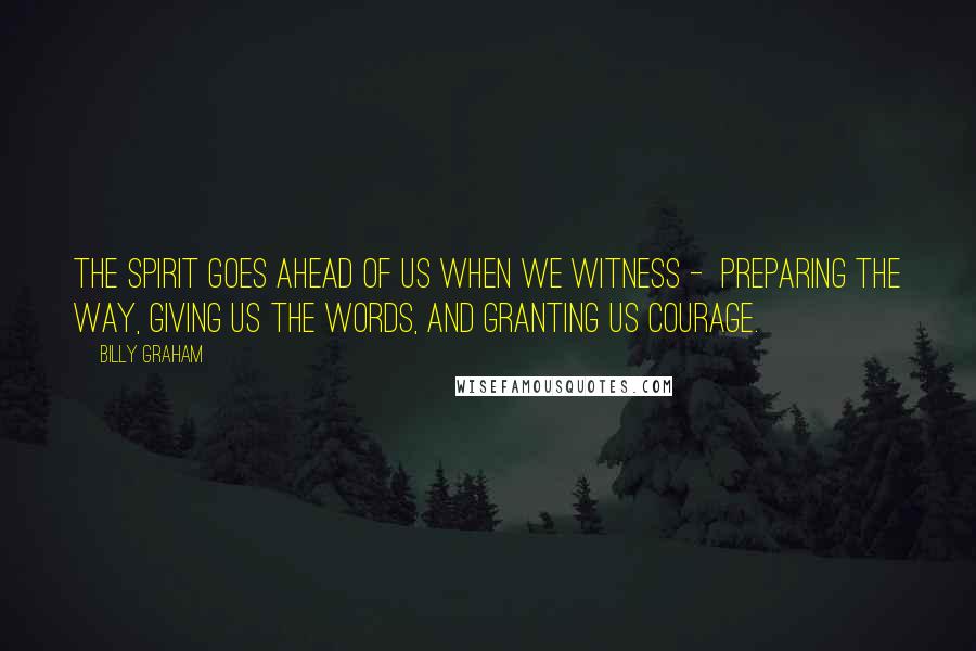 Billy Graham Quotes: The Spirit goes ahead of us when we witness - preparing the way, giving us the words, and granting us courage.