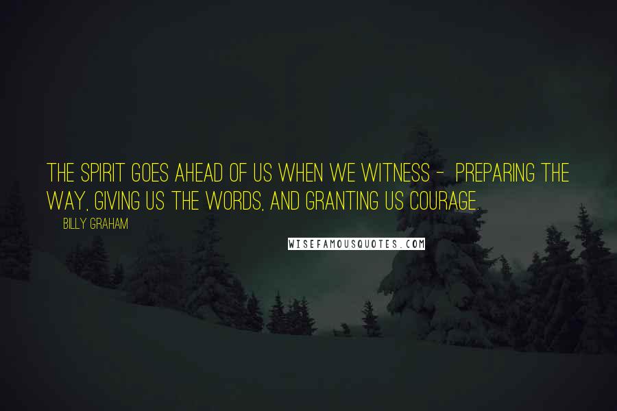 Billy Graham Quotes: The Spirit goes ahead of us when we witness -  preparing the way, giving us the words, and granting us courage.