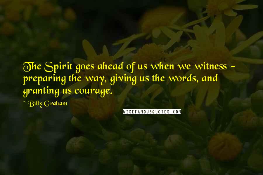 Billy Graham Quotes: The Spirit goes ahead of us when we witness - preparing the way, giving us the words, and granting us courage.