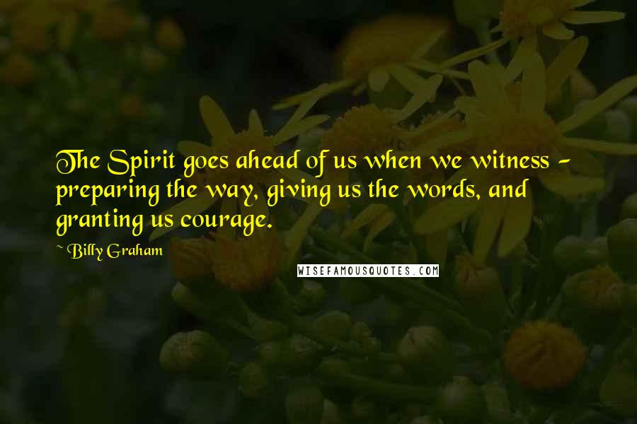 Billy Graham Quotes: The Spirit goes ahead of us when we witness -  preparing the way, giving us the words, and granting us courage.