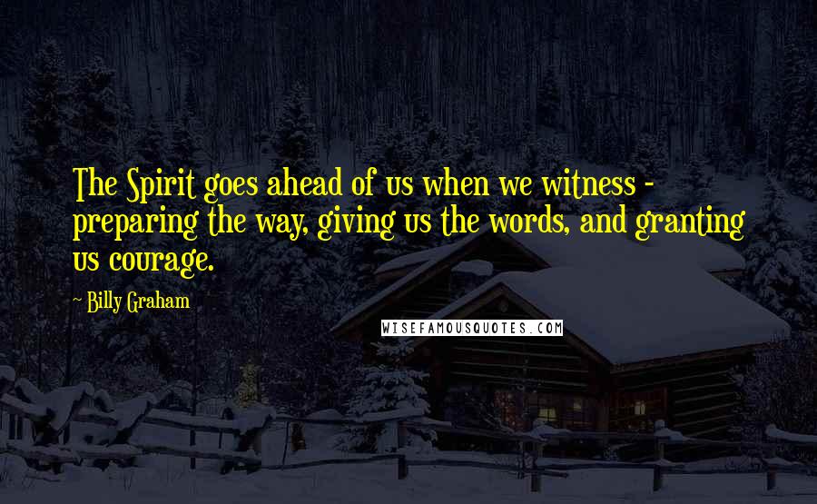Billy Graham Quotes: The Spirit goes ahead of us when we witness - preparing the way, giving us the words, and granting us courage.