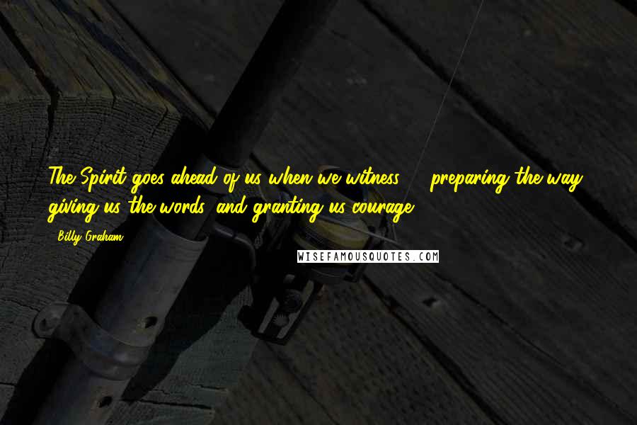 Billy Graham Quotes: The Spirit goes ahead of us when we witness - preparing the way, giving us the words, and granting us courage.