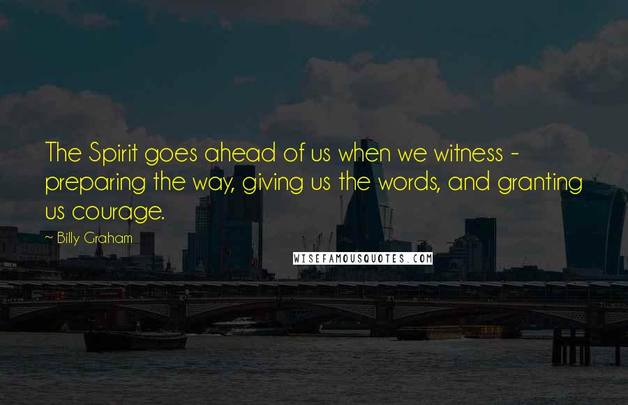 Billy Graham Quotes: The Spirit goes ahead of us when we witness - preparing the way, giving us the words, and granting us courage.