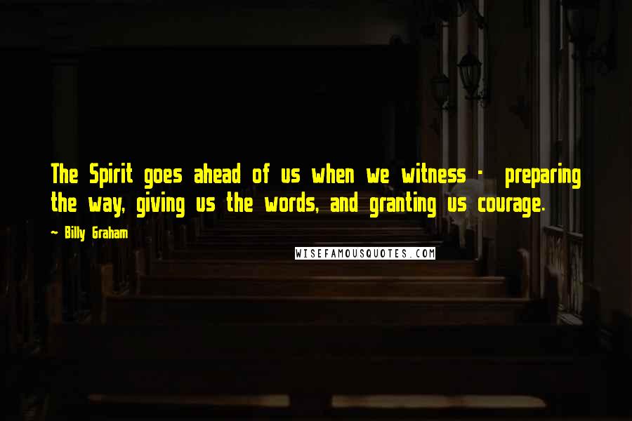 Billy Graham Quotes: The Spirit goes ahead of us when we witness - preparing the way, giving us the words, and granting us courage.