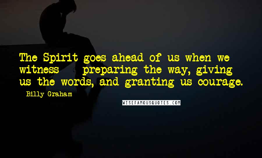 Billy Graham Quotes: The Spirit goes ahead of us when we witness - preparing the way, giving us the words, and granting us courage.