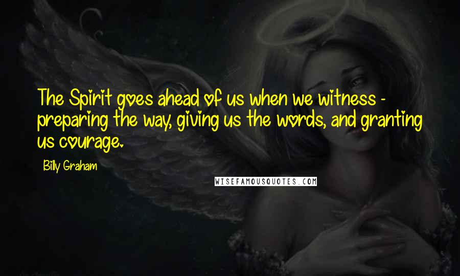 Billy Graham Quotes: The Spirit goes ahead of us when we witness - preparing the way, giving us the words, and granting us courage.