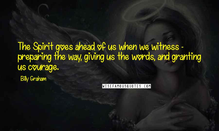 Billy Graham Quotes: The Spirit goes ahead of us when we witness -  preparing the way, giving us the words, and granting us courage.