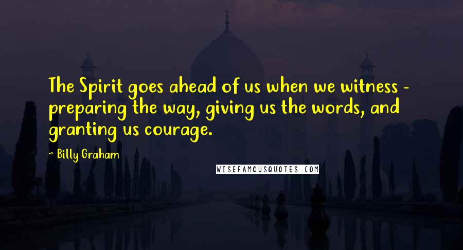 Billy Graham Quotes: The Spirit goes ahead of us when we witness - preparing the way, giving us the words, and granting us courage.