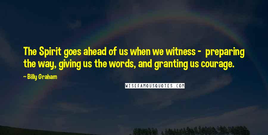 Billy Graham Quotes: The Spirit goes ahead of us when we witness - preparing the way, giving us the words, and granting us courage.