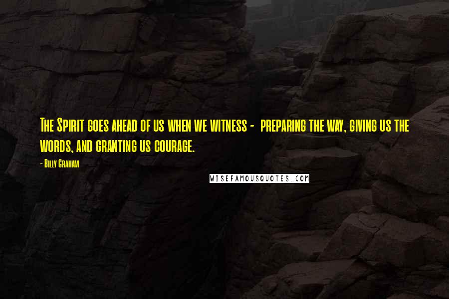 Billy Graham Quotes: The Spirit goes ahead of us when we witness - preparing the way, giving us the words, and granting us courage.