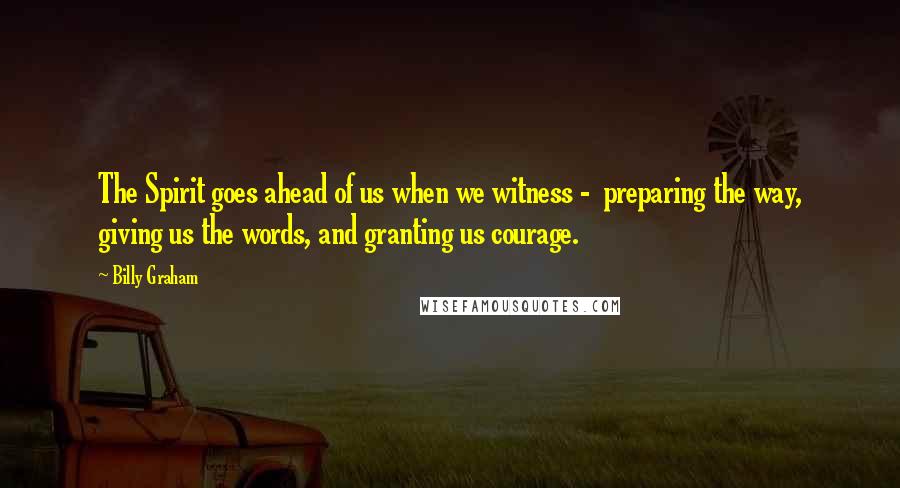 Billy Graham Quotes: The Spirit goes ahead of us when we witness - preparing the way, giving us the words, and granting us courage.
