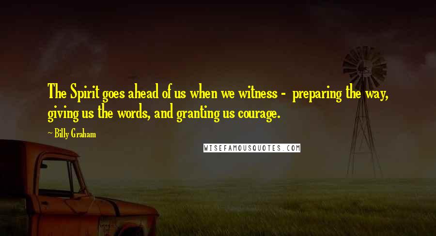 Billy Graham Quotes: The Spirit goes ahead of us when we witness -  preparing the way, giving us the words, and granting us courage.