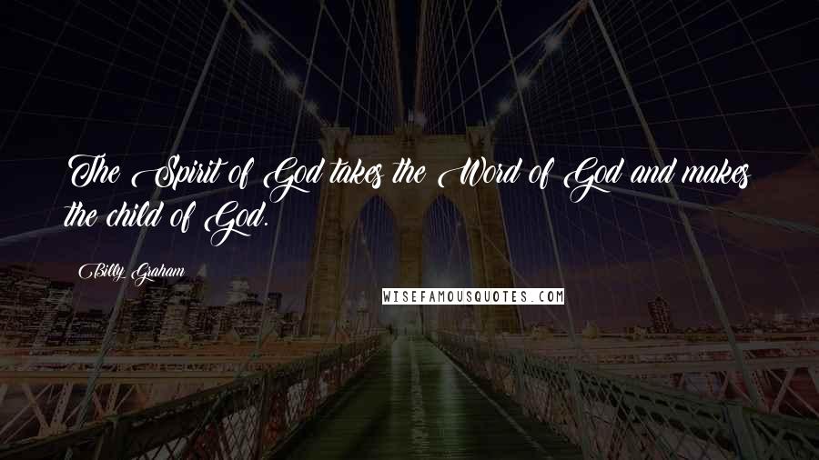 Billy Graham Quotes: The Spirit of God takes the Word of God and makes the child of God.