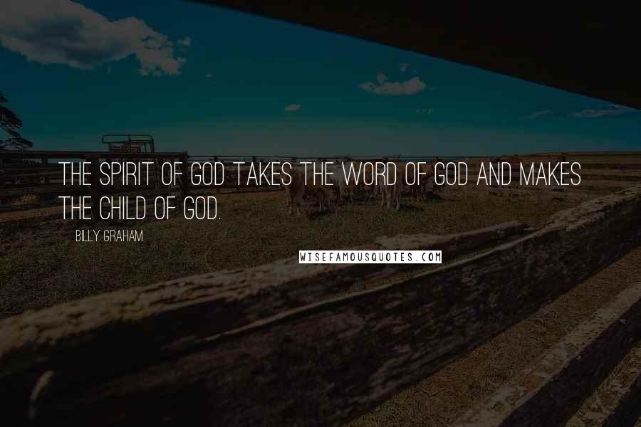 Billy Graham Quotes: The Spirit of God takes the Word of God and makes the child of God.
